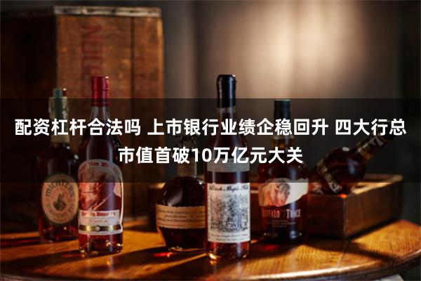 配资杠杆合法吗 上市银行业绩企稳回升 四大行总市值首破10万亿元大关