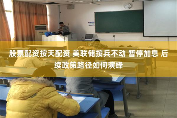 股票配资按天配资 美联储按兵不动 暂停加息 后续政策路径如何演绎